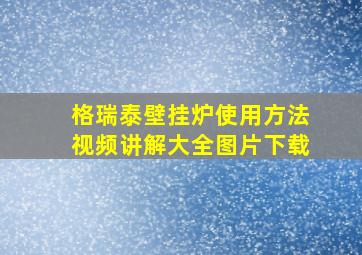 格瑞泰壁挂炉使用方法视频讲解大全图片下载