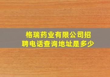 格瑞药业有限公司招聘电话查询地址是多少