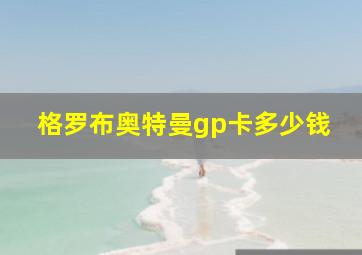 格罗布奥特曼gp卡多少钱