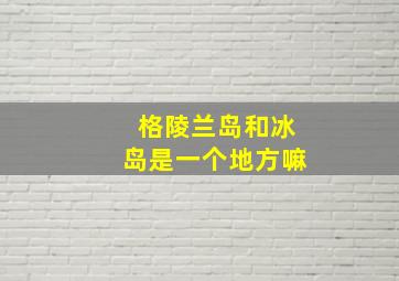 格陵兰岛和冰岛是一个地方嘛