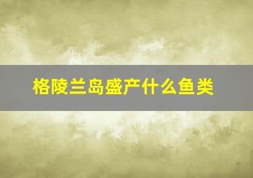 格陵兰岛盛产什么鱼类