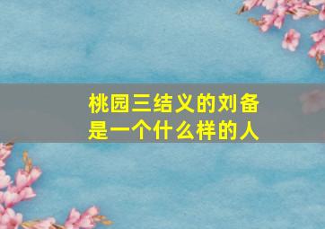 桃园三结义的刘备是一个什么样的人