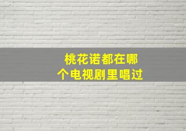 桃花诺都在哪个电视剧里唱过