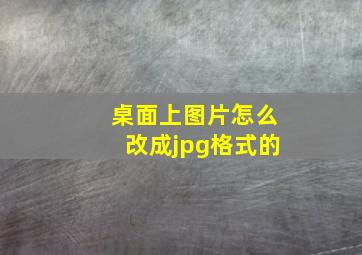 桌面上图片怎么改成jpg格式的