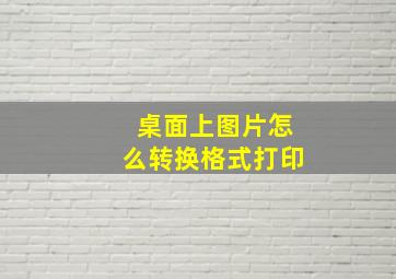 桌面上图片怎么转换格式打印