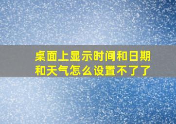 桌面上显示时间和日期和天气怎么设置不了了