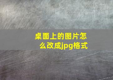 桌面上的图片怎么改成jpg格式