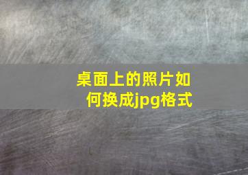 桌面上的照片如何换成jpg格式