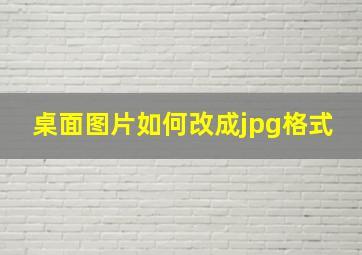 桌面图片如何改成jpg格式