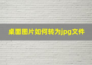 桌面图片如何转为jpg文件