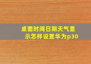 桌面时间日期天气显示怎样设置华为p30