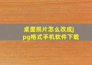 桌面照片怎么改成jpg格式手机软件下载