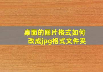 桌面的图片格式如何改成jpg格式文件夹