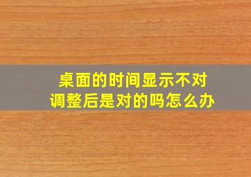 桌面的时间显示不对调整后是对的吗怎么办