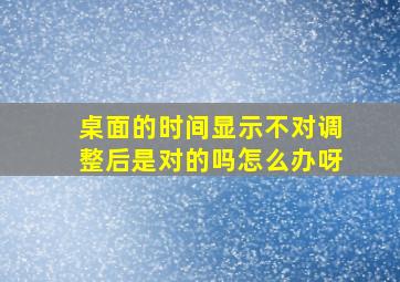 桌面的时间显示不对调整后是对的吗怎么办呀