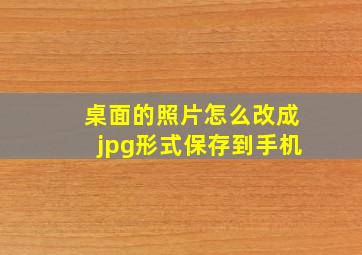 桌面的照片怎么改成jpg形式保存到手机