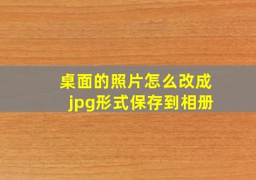 桌面的照片怎么改成jpg形式保存到相册