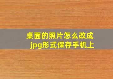 桌面的照片怎么改成jpg形式保存手机上