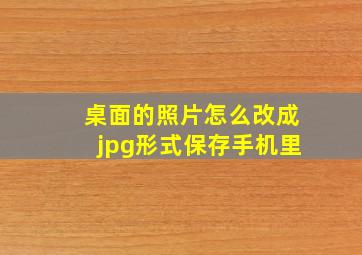 桌面的照片怎么改成jpg形式保存手机里