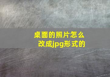 桌面的照片怎么改成jpg形式的