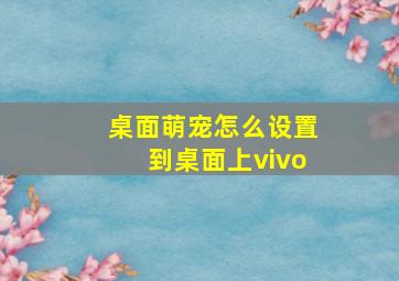 桌面萌宠怎么设置到桌面上vivo