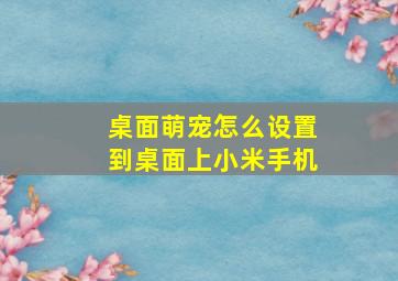 桌面萌宠怎么设置到桌面上小米手机