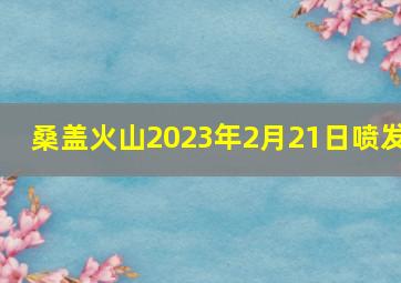 桑盖火山2023年2月21日喷发