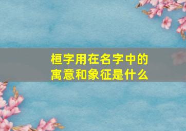 桓字用在名字中的寓意和象征是什么