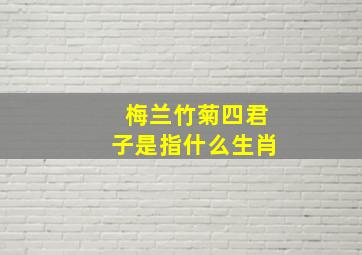 梅兰竹菊四君子是指什么生肖