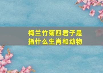 梅兰竹菊四君子是指什么生肖和动物