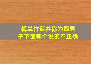 梅兰竹菊并称为四君子下面哪个说的不正确