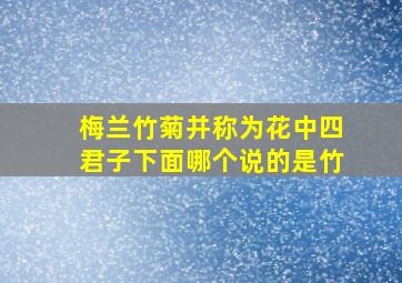 梅兰竹菊并称为花中四君子下面哪个说的是竹