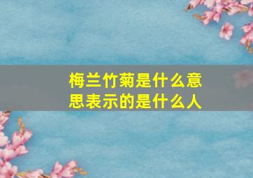 梅兰竹菊是什么意思表示的是什么人