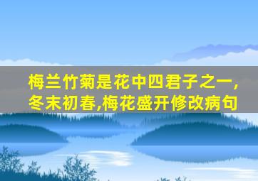 梅兰竹菊是花中四君子之一,冬末初春,梅花盛开修改病句