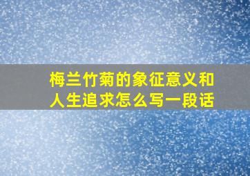 梅兰竹菊的象征意义和人生追求怎么写一段话