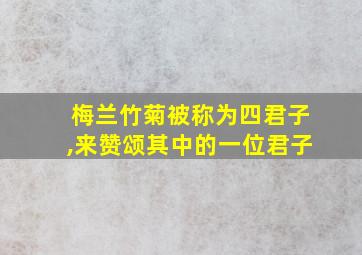 梅兰竹菊被称为四君子,来赞颂其中的一位君子