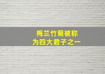 梅兰竹菊被称为四大君子之一