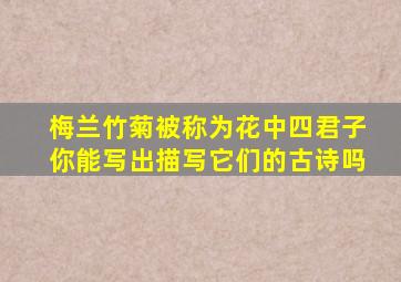 梅兰竹菊被称为花中四君子你能写出描写它们的古诗吗