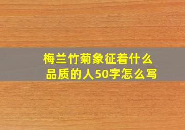 梅兰竹菊象征着什么品质的人50字怎么写