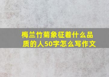 梅兰竹菊象征着什么品质的人50字怎么写作文