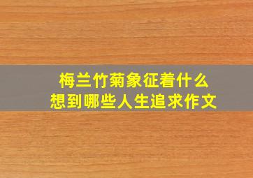 梅兰竹菊象征着什么想到哪些人生追求作文