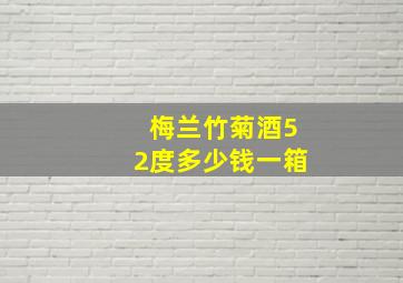 梅兰竹菊酒52度多少钱一箱