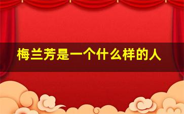 梅兰芳是一个什么样的人