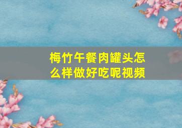 梅竹午餐肉罐头怎么样做好吃呢视频