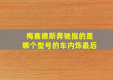 梅赛德斯奔驰指的是哪个型号的车内饰最后