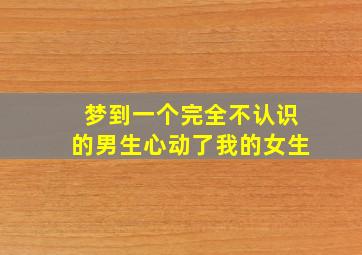 梦到一个完全不认识的男生心动了我的女生