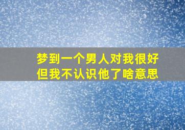 梦到一个男人对我很好但我不认识他了啥意思