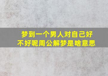 梦到一个男人对自己好不好呢周公解梦是啥意思