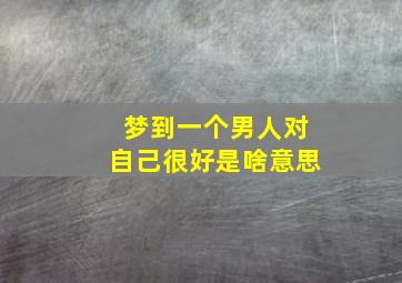 梦到一个男人对自己很好是啥意思