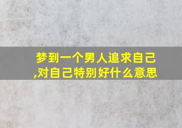 梦到一个男人追求自己,对自己特别好什么意思